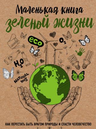 Маленькая книга зеленой жизни [Как перестать быть врагом природы и спасти человечество]